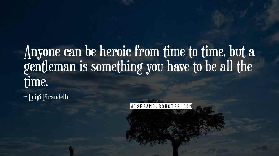 Luigi Pirandello Quotes: Anyone can be heroic from time to time, but a gentleman is something you have to be all the time.