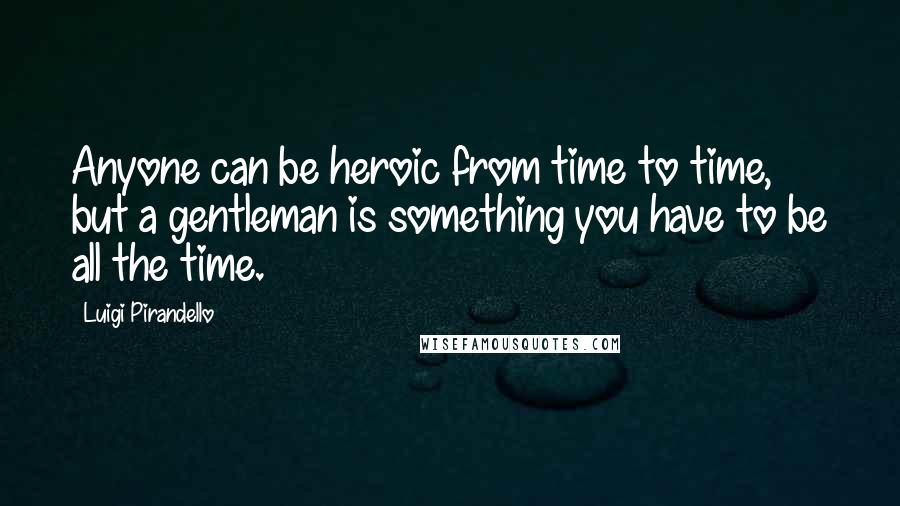 Luigi Pirandello Quotes: Anyone can be heroic from time to time, but a gentleman is something you have to be all the time.