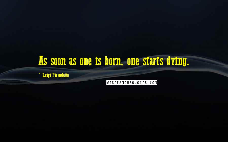 Luigi Pirandello Quotes: As soon as one is born, one starts dying.