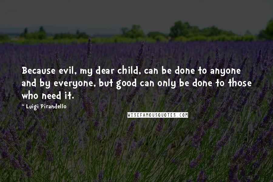 Luigi Pirandello Quotes: Because evil, my dear child, can be done to anyone and by everyone, but good can only be done to those who need it.