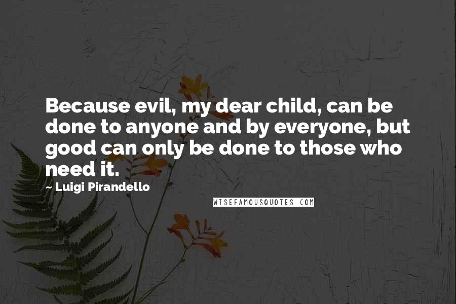 Luigi Pirandello Quotes: Because evil, my dear child, can be done to anyone and by everyone, but good can only be done to those who need it.