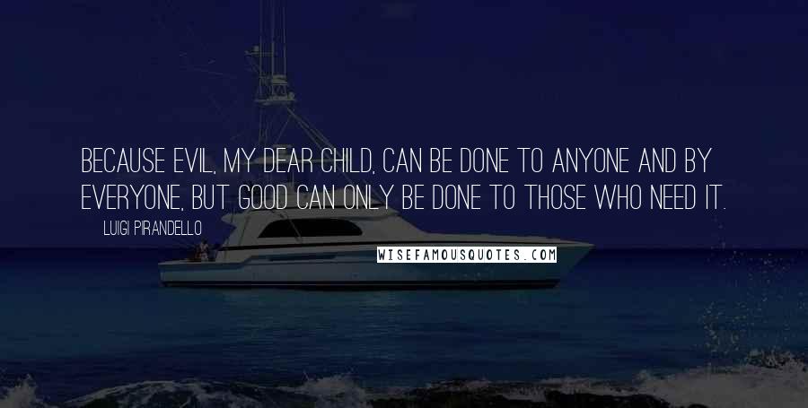 Luigi Pirandello Quotes: Because evil, my dear child, can be done to anyone and by everyone, but good can only be done to those who need it.