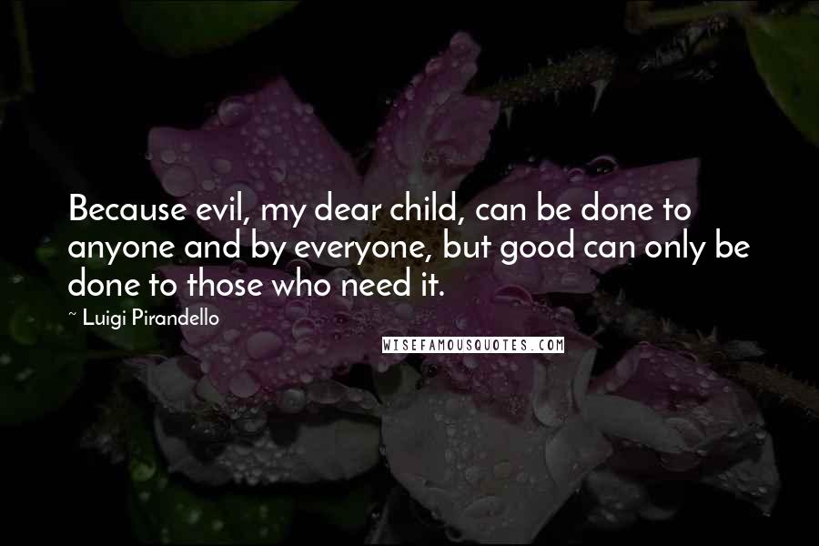 Luigi Pirandello Quotes: Because evil, my dear child, can be done to anyone and by everyone, but good can only be done to those who need it.