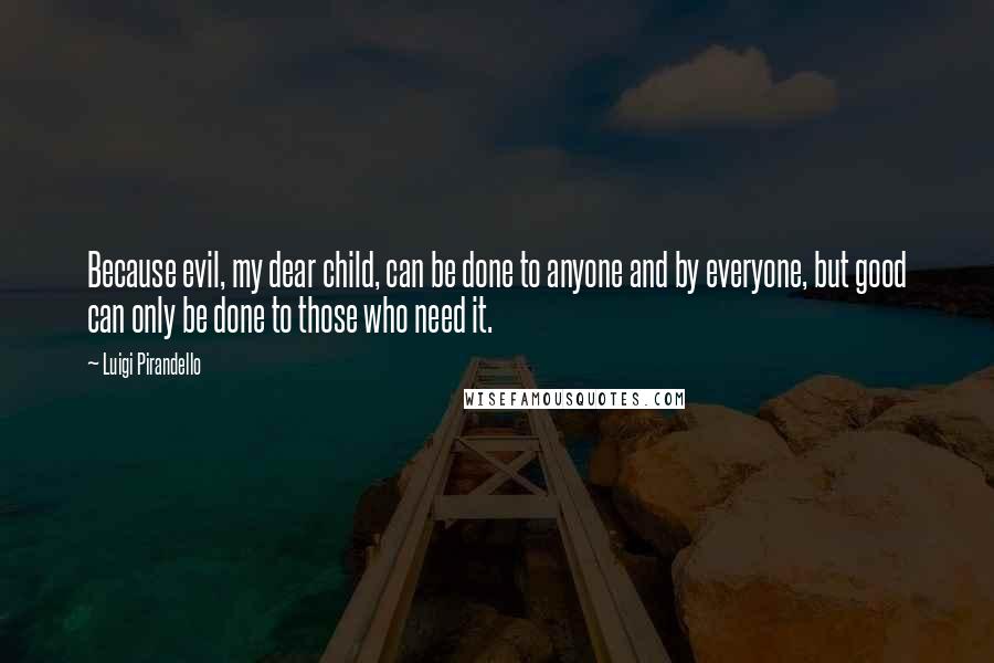 Luigi Pirandello Quotes: Because evil, my dear child, can be done to anyone and by everyone, but good can only be done to those who need it.