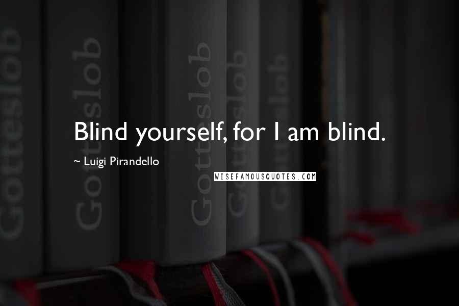 Luigi Pirandello Quotes: Blind yourself, for I am blind.