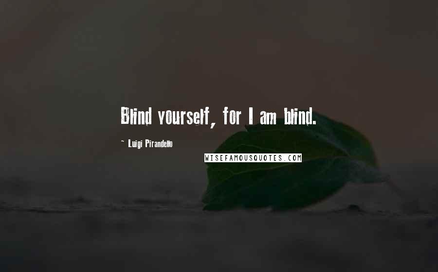 Luigi Pirandello Quotes: Blind yourself, for I am blind.