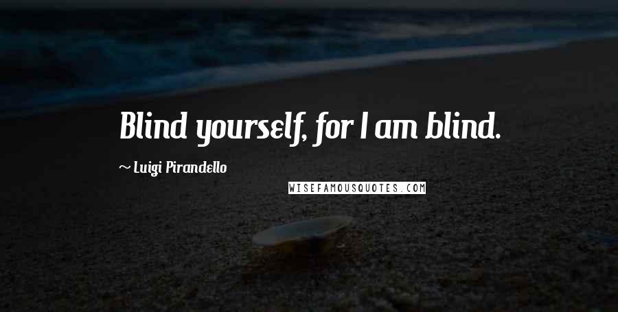 Luigi Pirandello Quotes: Blind yourself, for I am blind.