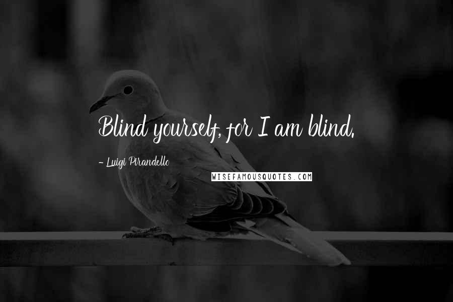 Luigi Pirandello Quotes: Blind yourself, for I am blind.