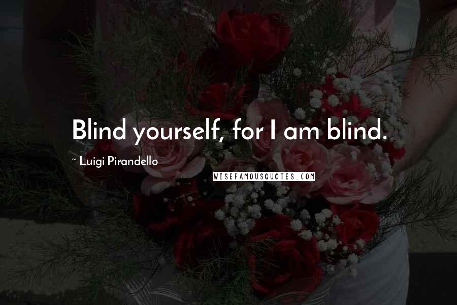 Luigi Pirandello Quotes: Blind yourself, for I am blind.