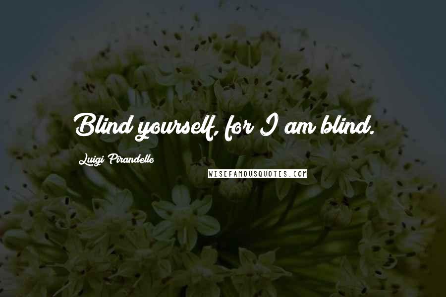 Luigi Pirandello Quotes: Blind yourself, for I am blind.