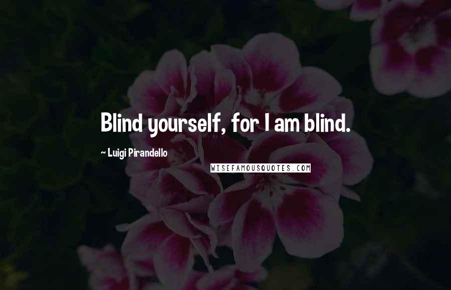 Luigi Pirandello Quotes: Blind yourself, for I am blind.