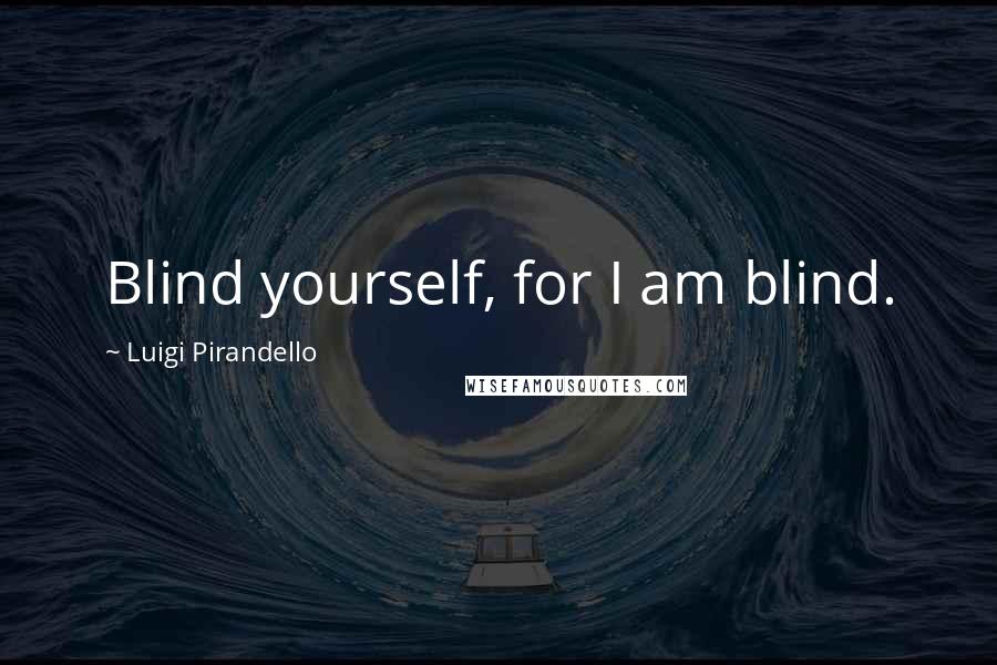 Luigi Pirandello Quotes: Blind yourself, for I am blind.