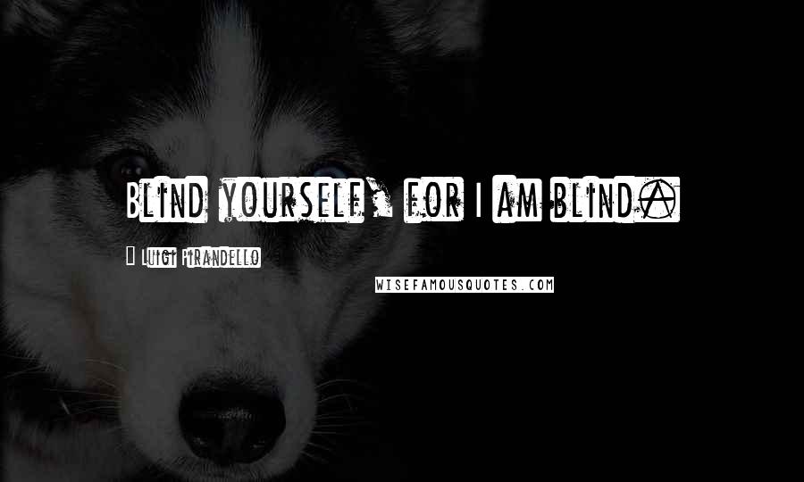 Luigi Pirandello Quotes: Blind yourself, for I am blind.