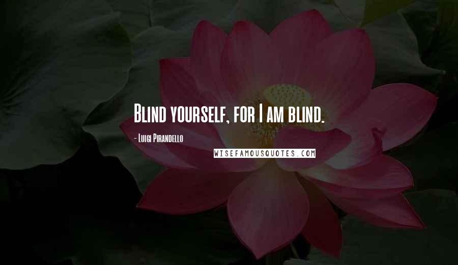 Luigi Pirandello Quotes: Blind yourself, for I am blind.