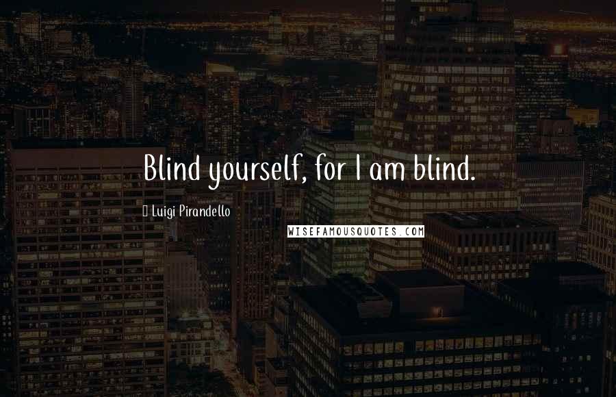 Luigi Pirandello Quotes: Blind yourself, for I am blind.