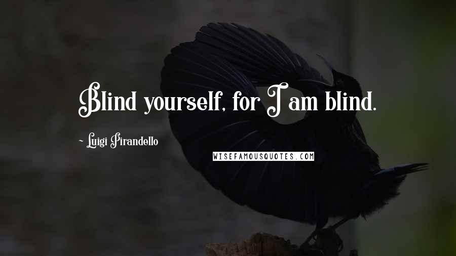 Luigi Pirandello Quotes: Blind yourself, for I am blind.