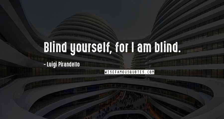 Luigi Pirandello Quotes: Blind yourself, for I am blind.