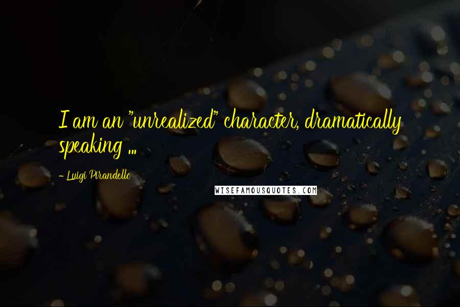 Luigi Pirandello Quotes: I am an "unrealized" character, dramatically speaking ...