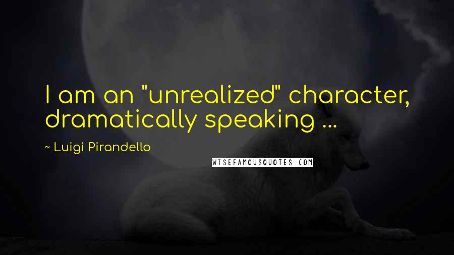 Luigi Pirandello Quotes: I am an "unrealized" character, dramatically speaking ...