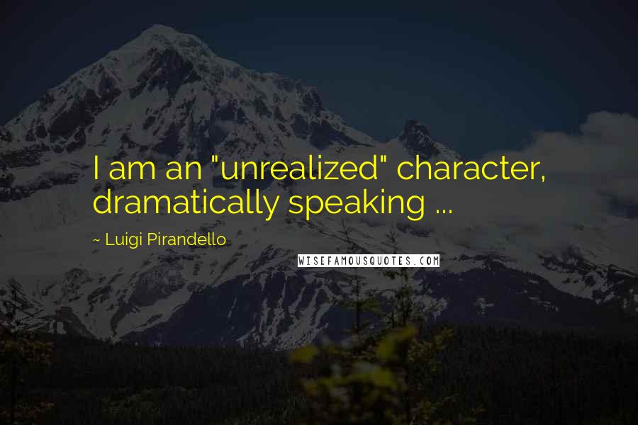 Luigi Pirandello Quotes: I am an "unrealized" character, dramatically speaking ...