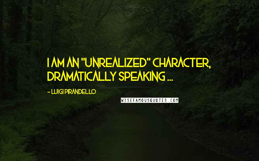 Luigi Pirandello Quotes: I am an "unrealized" character, dramatically speaking ...