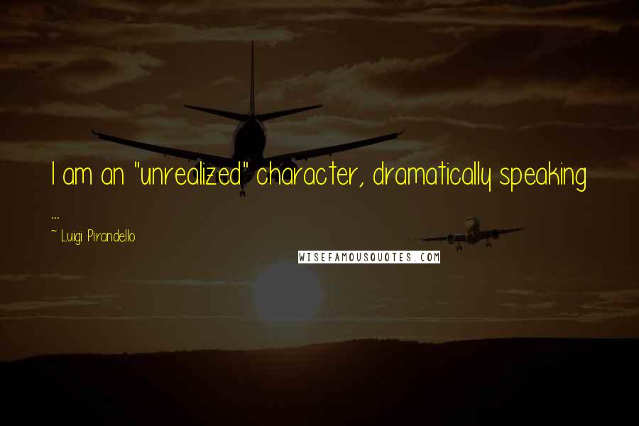 Luigi Pirandello Quotes: I am an "unrealized" character, dramatically speaking ...