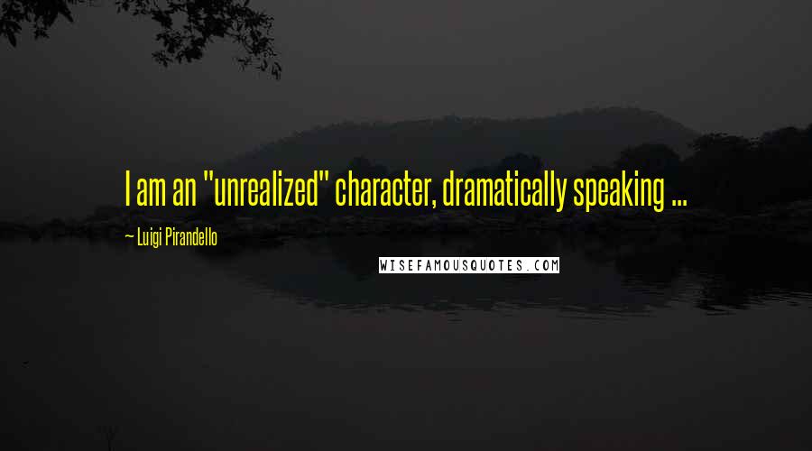 Luigi Pirandello Quotes: I am an "unrealized" character, dramatically speaking ...