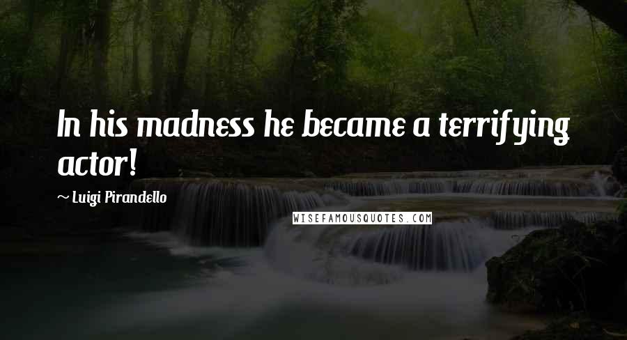 Luigi Pirandello Quotes: In his madness he became a terrifying actor!