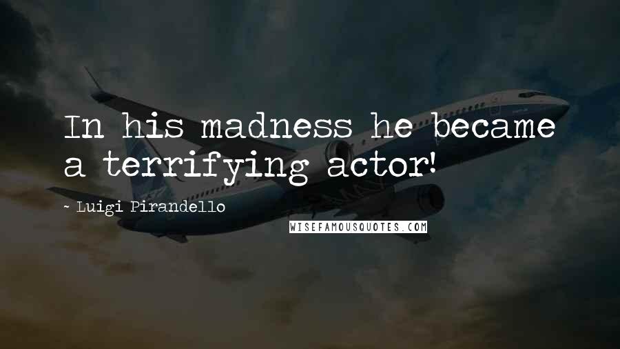 Luigi Pirandello Quotes: In his madness he became a terrifying actor!