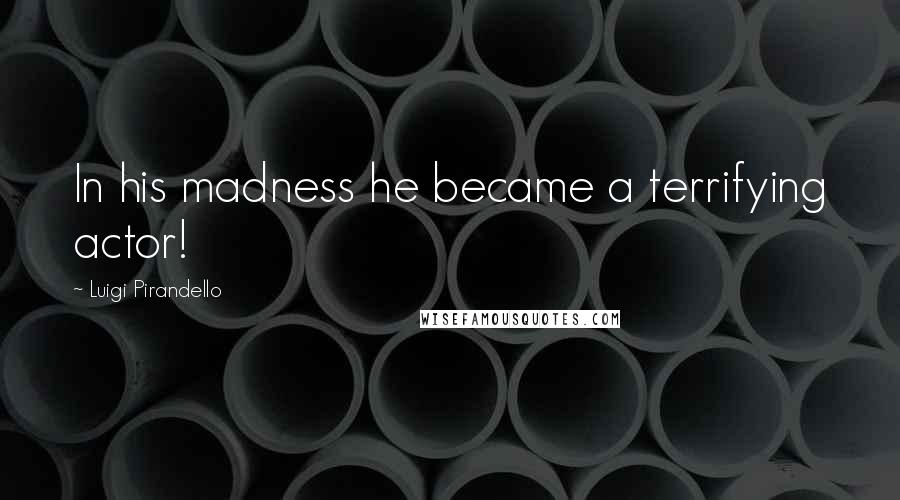 Luigi Pirandello Quotes: In his madness he became a terrifying actor!