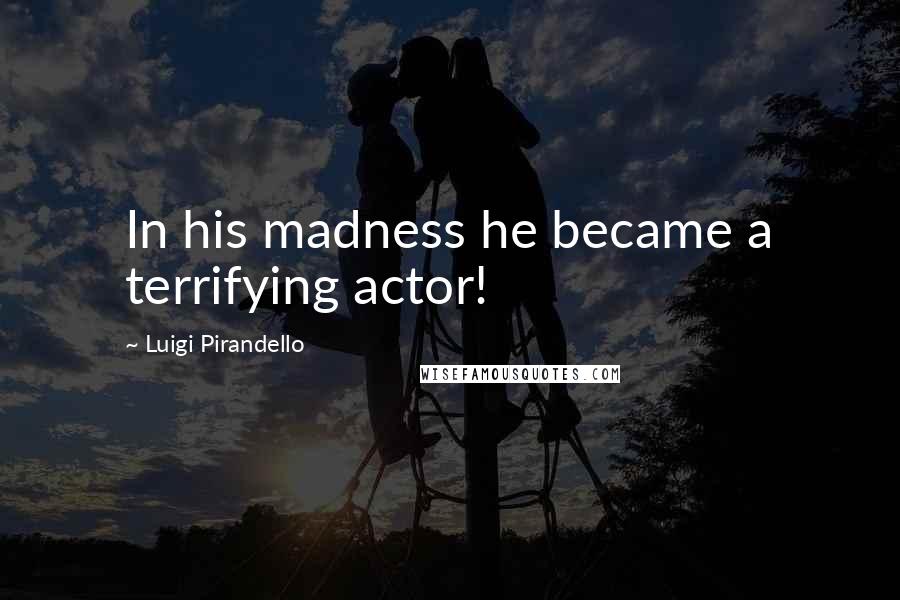 Luigi Pirandello Quotes: In his madness he became a terrifying actor!