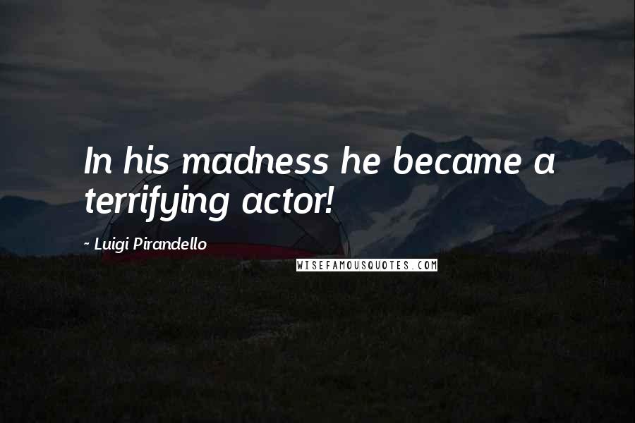 Luigi Pirandello Quotes: In his madness he became a terrifying actor!