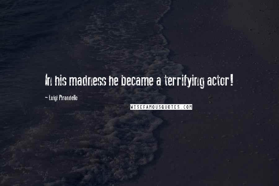 Luigi Pirandello Quotes: In his madness he became a terrifying actor!