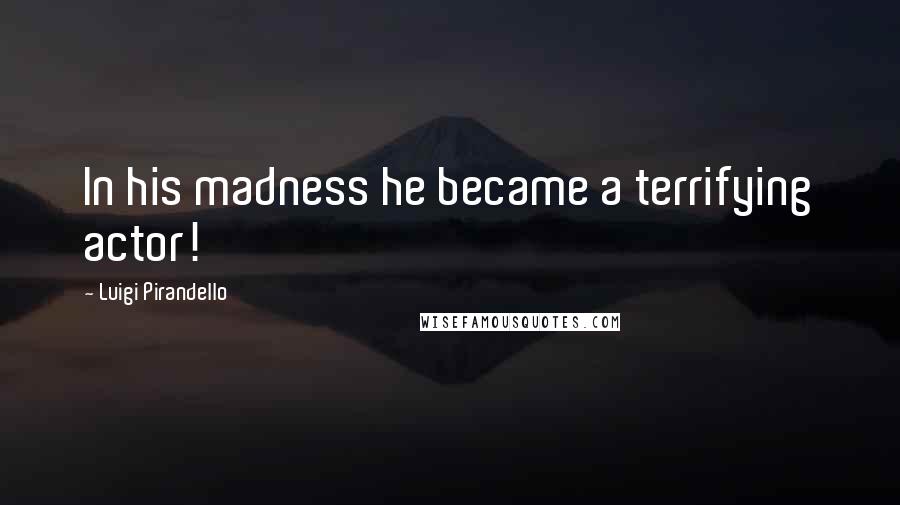 Luigi Pirandello Quotes: In his madness he became a terrifying actor!