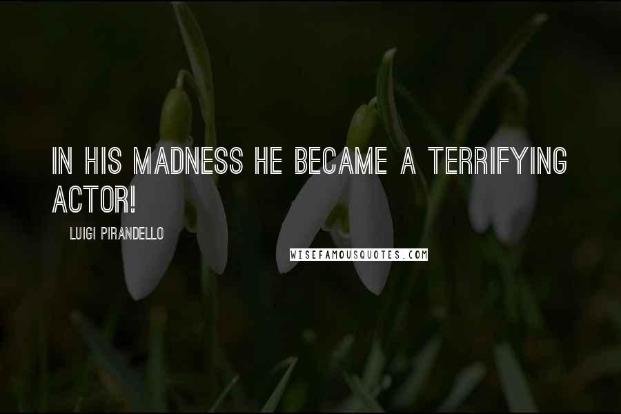 Luigi Pirandello Quotes: In his madness he became a terrifying actor!