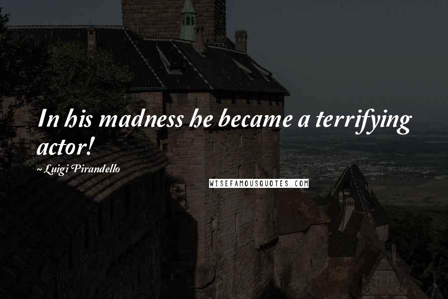 Luigi Pirandello Quotes: In his madness he became a terrifying actor!