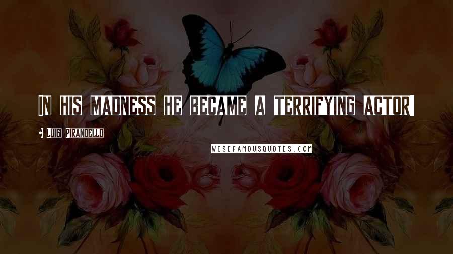 Luigi Pirandello Quotes: In his madness he became a terrifying actor!