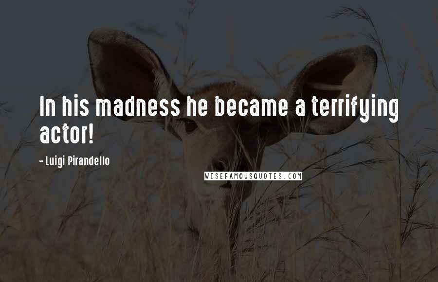 Luigi Pirandello Quotes: In his madness he became a terrifying actor!