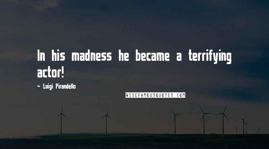 Luigi Pirandello Quotes: In his madness he became a terrifying actor!