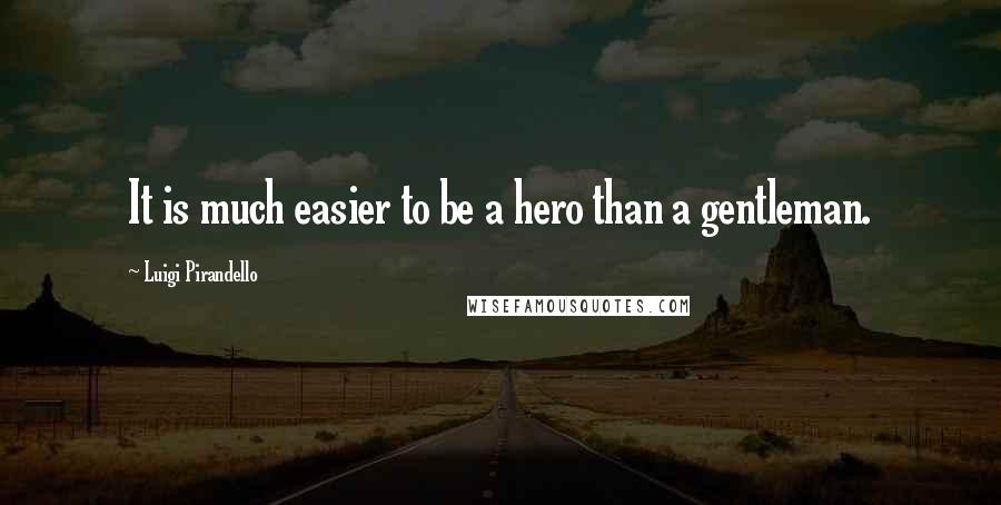 Luigi Pirandello Quotes: It is much easier to be a hero than a gentleman.