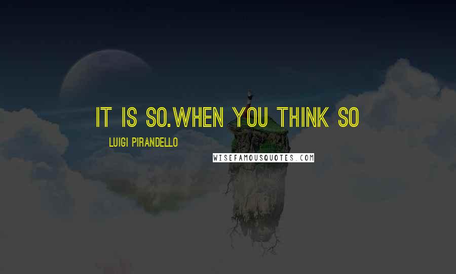 Luigi Pirandello Quotes: It is so.When YOU think so