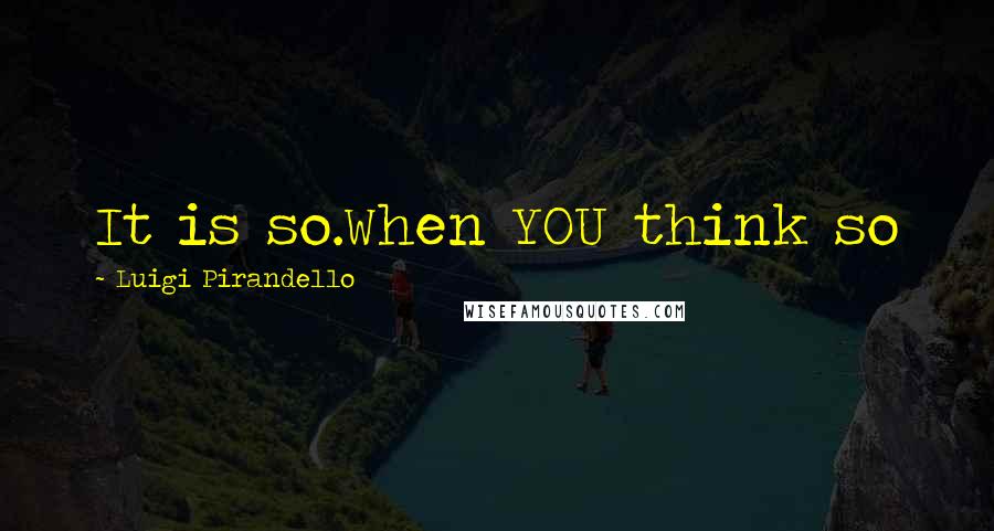 Luigi Pirandello Quotes: It is so.When YOU think so