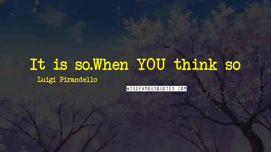 Luigi Pirandello Quotes: It is so.When YOU think so