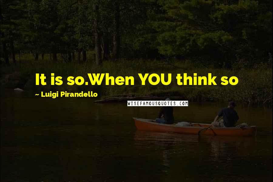 Luigi Pirandello Quotes: It is so.When YOU think so