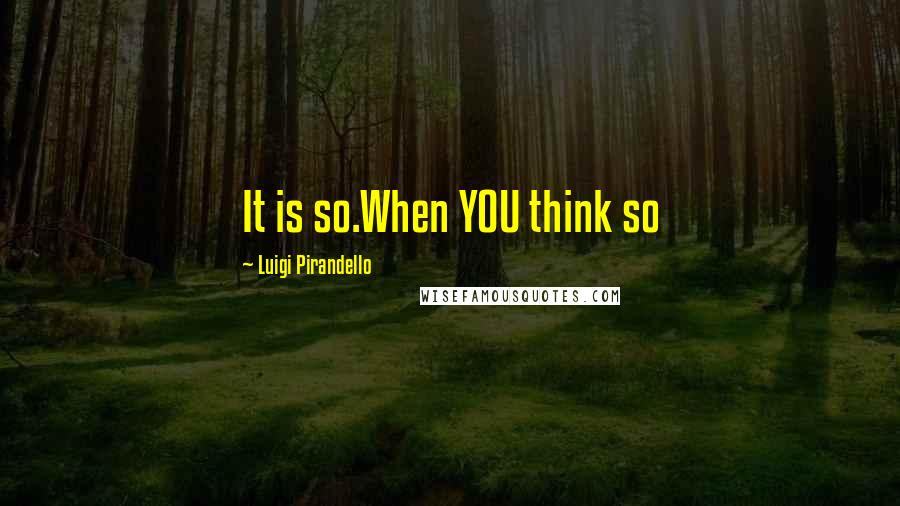 Luigi Pirandello Quotes: It is so.When YOU think so