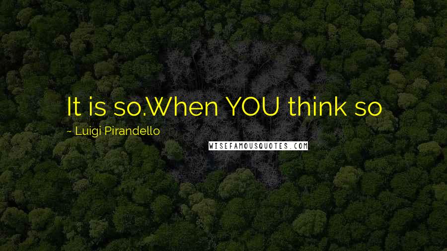 Luigi Pirandello Quotes: It is so.When YOU think so
