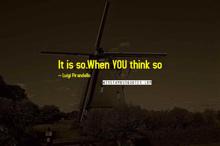 Luigi Pirandello Quotes: It is so.When YOU think so