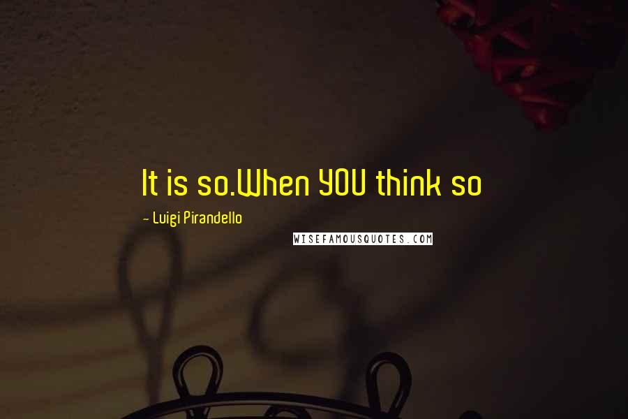 Luigi Pirandello Quotes: It is so.When YOU think so