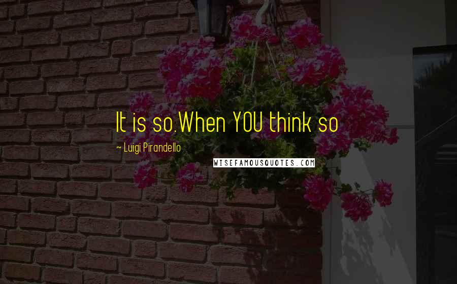 Luigi Pirandello Quotes: It is so.When YOU think so