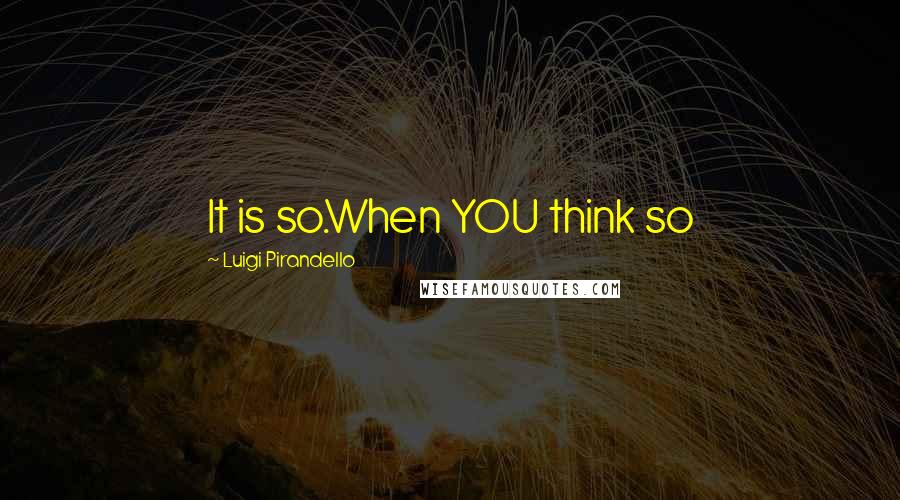 Luigi Pirandello Quotes: It is so.When YOU think so